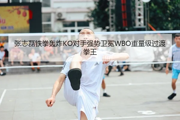 张志磊铁拳轰炸KO对手强势卫冕WBO重量级过渡拳王